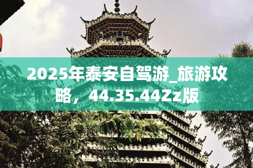 2025年泰安自驾游_旅游攻略，44.35.44Zz版