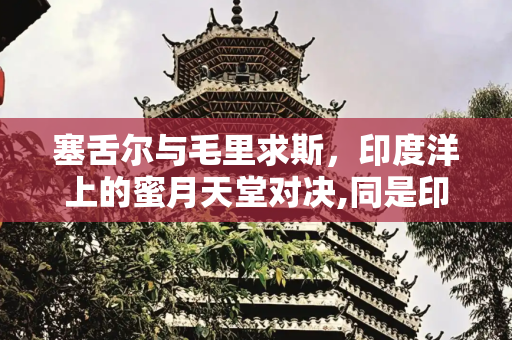 塞舌尔与毛里求斯，印度洋上的蜜月天堂对决,同是印度洋的塞舌尔和毛里求斯，哪个更适合蜜月旅行？