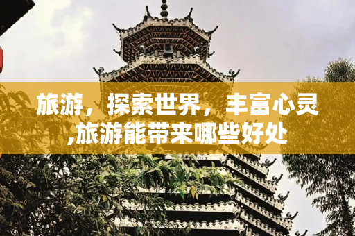旅游，探索世界，丰富心灵,旅游能带来哪些好处