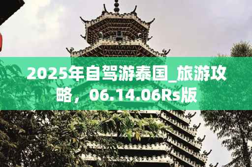2025年自驾游泰国_旅游攻略，06.14.06Rs版