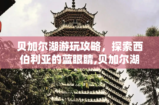 贝加尔湖游玩攻略，探索西伯利亚的蓝眼睛,贝加尔湖游玩攻略，贝加尔湖必去景点推荐