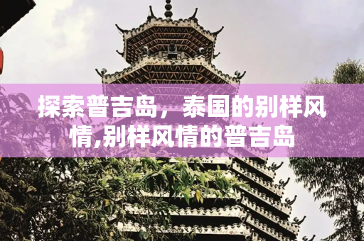 探索普吉岛，泰国的别样风情,别样风情的普吉岛