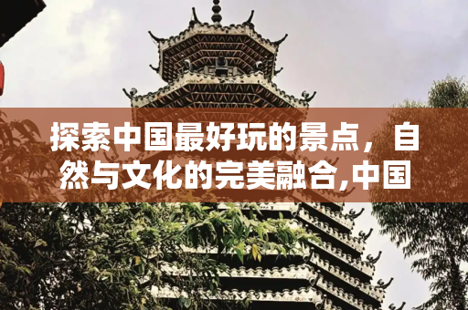 探索中国最好玩的景点，自然与文化的完美融合,中国最好玩的景点