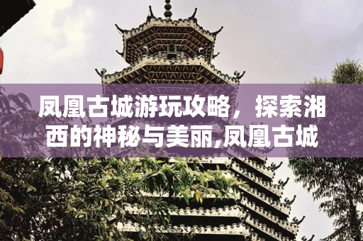 凤凰古城游玩攻略，探索湘西的神秘与美丽,凤凰古城游玩攻略