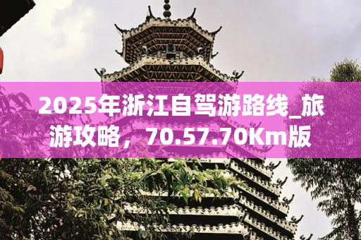 2025年浙江自驾游路线_旅游攻略，70.57.70Km版