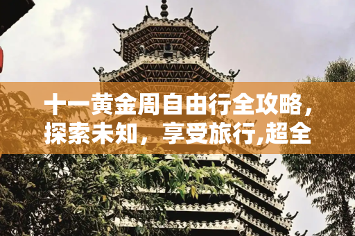 十一黄金周自由行全攻略，探索未知，享受旅行,超全“十一”出游攻略出炉 十一自由行旅游攻略