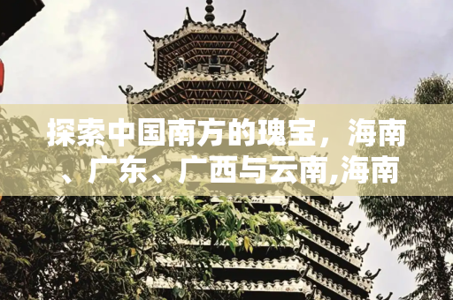 探索中国南方的瑰宝，海南、广东、广西与云南,海南广东广西云南