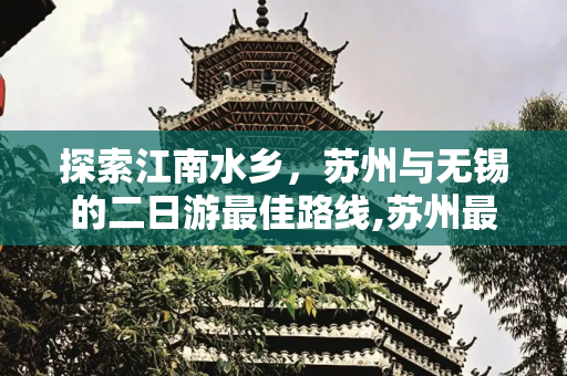 探索江南水乡，苏州与无锡的二日游最佳路线,苏州最好玩的景点是哪里，无锡二日游最佳路线