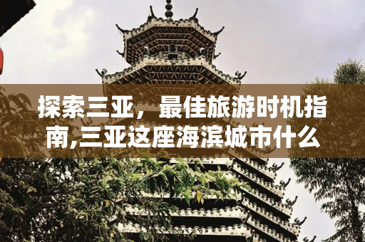 探索三亚，最佳旅游时机指南,三亚这座海滨城市什么时候去旅游最好？