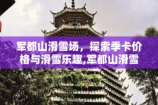 军都山滑雪场，探索季卡价格与滑雪乐趣,军都山滑雪场价格，军都山滑雪场季卡价格
