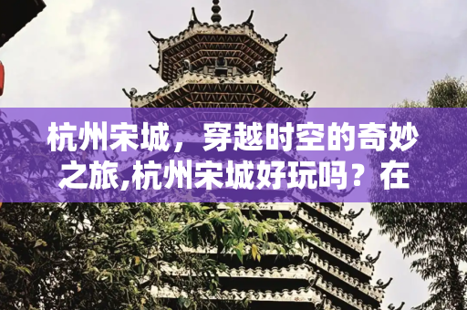 杭州宋城，穿越时空的奇妙之旅,杭州宋城好玩吗？在哪里？怎么去?