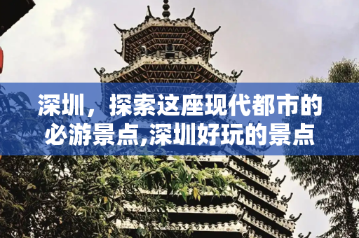 深圳，探索这座现代都市的必游景点,深圳好玩的景点有哪些