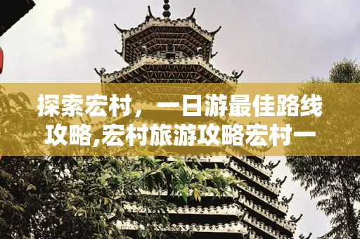 探索宏村，一日游最佳路线攻略,宏村旅游攻略宏村一日游最佳路线
