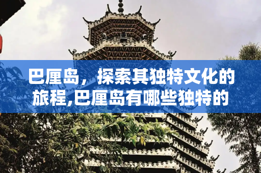 巴厘岛，探索其独特文化的旅程,巴厘岛有哪些独特的文化
