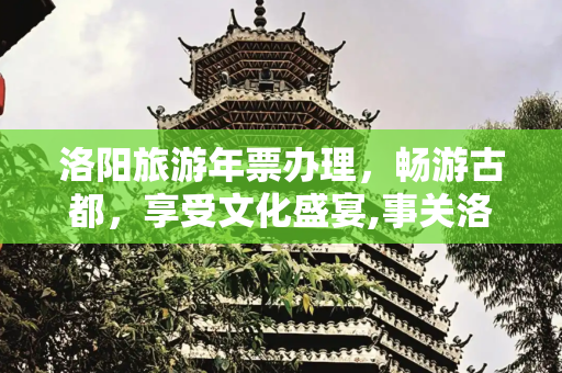 洛阳旅游年票办理，畅游古都，享受文化盛宴,事关洛阳旅游年票办理