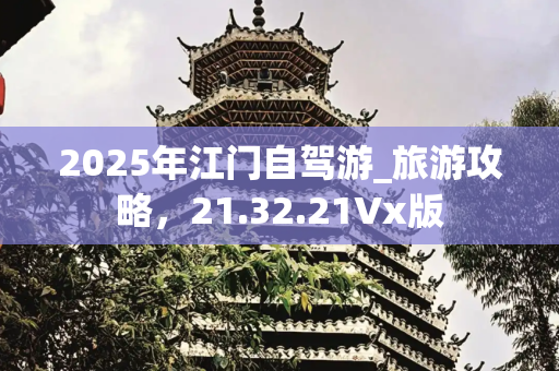 2025年江门自驾游_旅游攻略，21.32.21Vx版