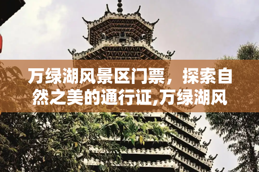 万绿湖风景区门票，探索自然之美的通行证,万绿湖风景区门票，万绿湖必须买门票吗