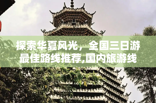 探索华夏风光，全国三日游最佳路线推荐,国内旅游线路，全国三日游最佳路线