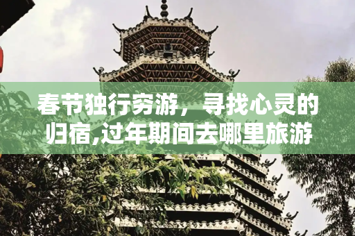 春节独行穷游，寻找心灵的归宿,过年期间去哪里旅游好，春节一个人穷游散心去哪好