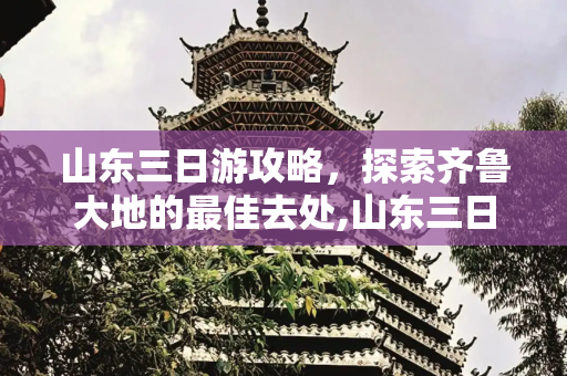 山东三日游攻略，探索齐鲁大地的最佳去处,山东三日游攻略，山东三日游最佳去处