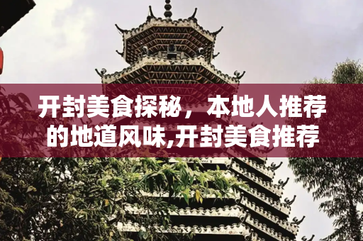 开封美食探秘，本地人推荐的地道风味,开封美食推荐，开封本地人推荐美食