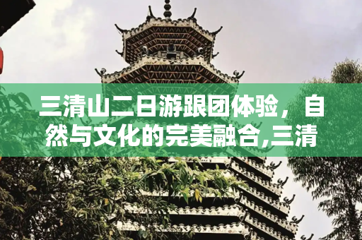 三清山二日游跟团体验，自然与文化的完美融合,三清山旅游跟团，三清山二日游跟团价