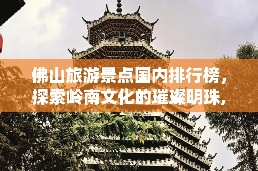 佛山旅游景点国内排行榜，探索岭南文化的璀璨明珠,佛山旅游景点国内排行榜