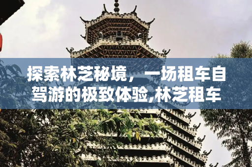 探索林芝秘境，一场租车自驾游的极致体验,林芝租车自驾游