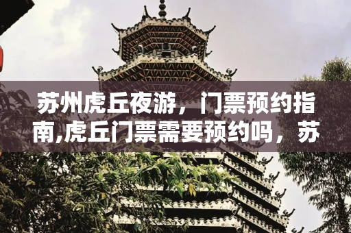 苏州虎丘夜游，门票预约指南,虎丘门票需要预约吗，苏州虎丘夜游门票预约