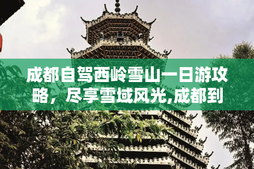 成都自驾西岭雪山一日游攻略，尽享雪域风光,成都到西岭雪山一日游攻略，成都自驾西岭雪山一日游