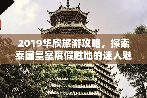 2019华欣旅游攻略，探索泰国皇室度假胜地的迷人魅力,2019华欣旅游攻略,华欣旅游哪里好玩