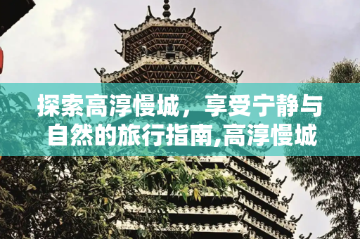 探索高淳慢城，享受宁静与自然的旅行指南,高淳慢城，高淳慢城有哪些玩的