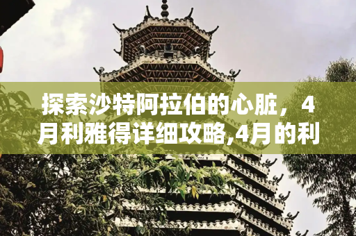 探索沙特阿拉伯的心脏，4月利雅得详细攻略,4月的利雅得详细攻略