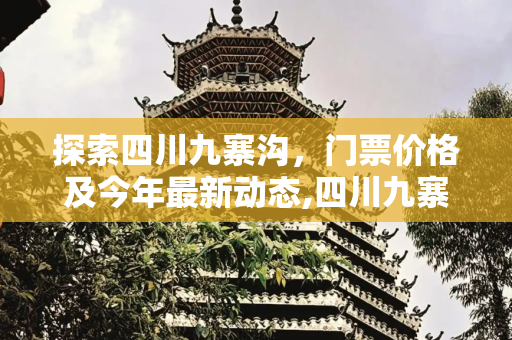 探索四川九寨沟，门票价格及今年最新动态,四川九寨沟门票多少钱一张，今年九寨沟门票好多钱一张