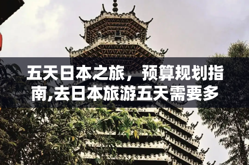 五天日本之旅，预算规划指南,去日本旅游五天需要多少钱