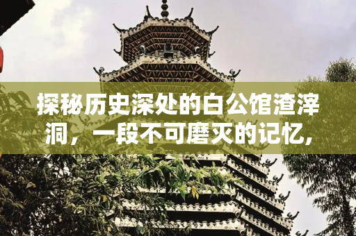 探秘历史深处的白公馆渣滓洞，一段不可磨灭的记忆,白公馆渣滓洞，白公馆渣滓洞简介