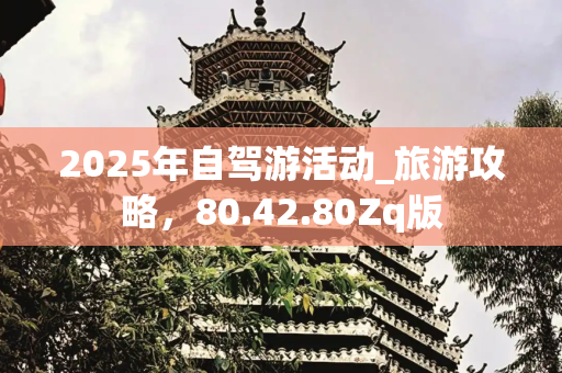2025年自驾游活动_旅游攻略，80.42.80Zq版