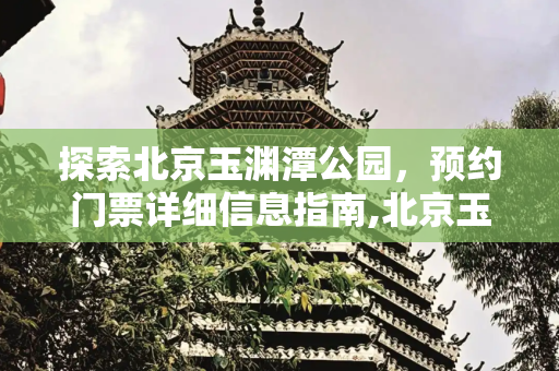 探索北京玉渊潭公园，预约门票详细信息指南,北京玉渊潭公园，玉渊潭公园预约门票详细信息