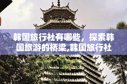 韩国旅行社有哪些，探索韩国旅游的桥梁,韩国旅行社有哪些