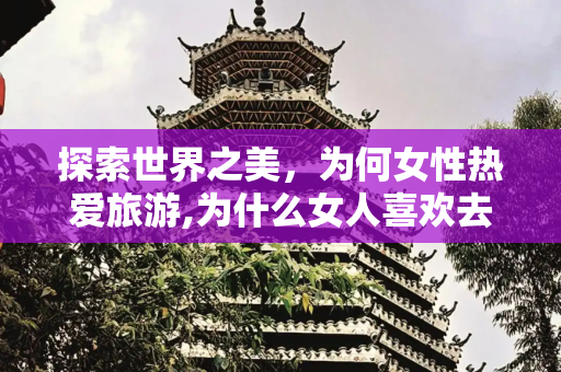 探索世界之美，为何女性热爱旅游,为什么女人喜欢去旅游