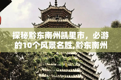探秘黔东南州凯里市，必游的10个风景名胜,黔东南州凯里市旅游景点,必去的10个风景名胜