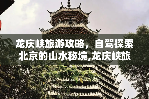 龙庆峡旅游攻略，自驾探索北京的山水秘境,龙庆峡旅游攻略，龙庆峡自驾攻略