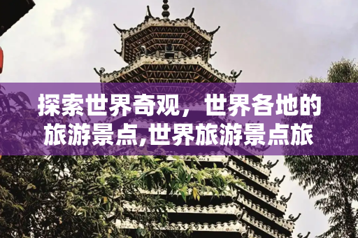 探索世界奇观，世界各地的旅游景点,世界旅游景点旅游，世界各地的旅游景点