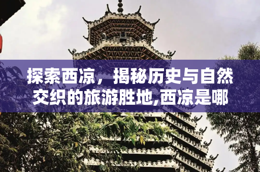 探索西凉，揭秘历史与自然交织的旅游胜地,西凉是哪里旅游景点