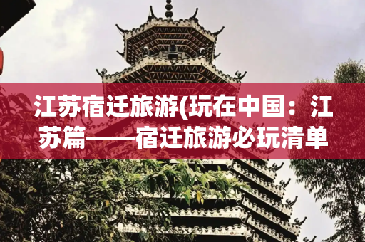 江苏宿迁旅游(玩在中国：江苏篇——宿迁旅游必玩清单)