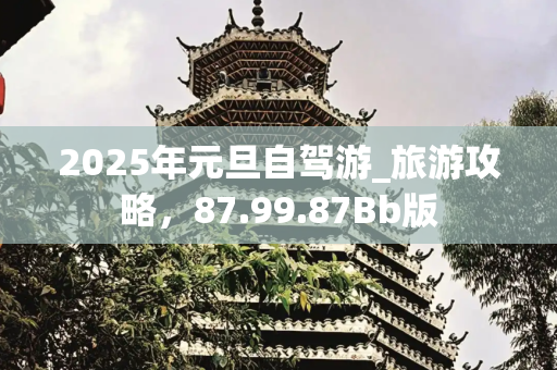 2025年元旦自驾游_旅游攻略，87.99.87Bb版