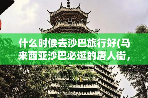 什么时候去沙巴旅行好(马来西亚沙巴必逛的唐人街，周日市场挖宝去)