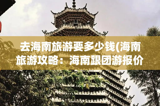 去海南旅游要多少钱(海南旅游攻略：海南跟团游报价多少钱，三亚五天四晚跟团费用)
