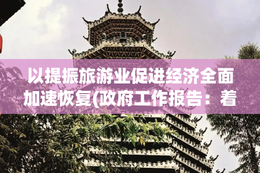 以提振旅游业促进经济全面加速恢复(政府工作报告：着力提振服务业 加快促进旅游业恢复发展)