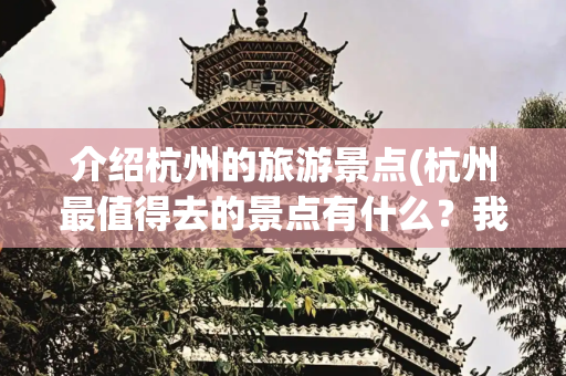 介绍杭州的旅游景点(杭州最值得去的景点有什么？我推荐这9个 | 杭州旅游攻略总结)